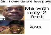 Girl: I only date 6 feet guys Me with only 2 feet Ants