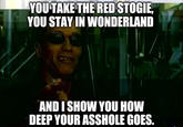 YOU TAKE THE RED STOGIE, YOU STAY IN WONDERLAND AND I SHOW YOU HOW DEEP YOUR A------ GOES.