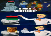 U MAD WHITEBOI?