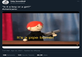 Its a Pipebomb! Toby SnowWolf @303SnowWolf "Is it a boy or a girl?" Americans: It's a pipe bomb! 7:37 PM · Apr 22, 2021 · Twitter for iPhone 10K Retweets 131 Quote Tweets 66.3K Likes