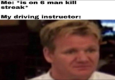 Me: *is on 6 man kill streak* My driving instructor: