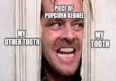 PIECE OF POPCORN KERNEL MY OTHER TOOTH MY TOOTH