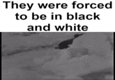 They were forced to be in black and white