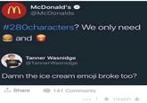 McDonald's @McDonalds #280characters? We only need and Tanner Wasnidge @TannerWasnidge Damn the ice cream emoji broke too? 1 Share 141 Comments | + 19460 I