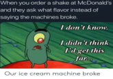 When you order a shake at McDonald's and they ask what flavor instead of saying the machines broke. I don't know. I didn't think I'd get this far. Our ice cream machine broke