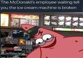 The McDonald's employee waiting tel you the ice cream machine is broken