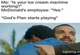Me: “Is your ice cream machine working?" McDonald's employee: "Yes." *God's Plan starts playing* kapwing.co