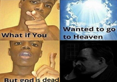 Wanted to go What if You to Heaven But god is dead