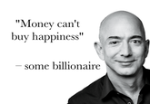 "Money can't buy happiness" some billionaire