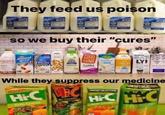 They feed us poison MILK MILK MILK So we buy their "cures" Almond Breeze GOOD Taife ripple Rice DREAM KARMA Coconut LY! HOGALA -MILK FLAXMILK While they suppress our medicine CHOSTBUSTES RC Hi-C OIOSTBUSTERS Hi-C Hi-C Ecto Cooier Eo Coole Egto Coole
