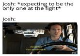 Josh: *expecting to be the only one at the fight* Josh: [laughter] -You dumb bitch. FX