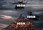 You Can't Defeat Josh JOSH You can't defeat me. JOSH I know, but he can. JOSH Imgflip.com