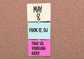 MAY 8. F--- IT, OJ THAT LIL YODELING NERD
