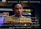 Logic dictates, Capitain Janeway, VTACTICALD that it was your outdated hairstyle that has thrown the entire vessel and crew into a recursive timeloop and caused us to become lost. TOANHASCHEEZBURGER. COM G