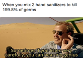 When you mix 2 hand sanitizers to kill 199.8% of germs BRA Sometimes if you listen very carefully, you can hear my genius
