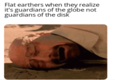 Flat earthers when they realize it's guardians of the globe not guardians of the disk