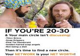 IF YOU'RE 20-30 & Your main circle isn't discussing: -Thicc Briccs -Soap Grippers -Pine Tar Deodorant -Golden-haired soap angels -Not being a dish Then it's time to find a new circle. Your NETWORK is your NET WORTH!