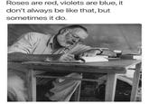 Roses are red, violets are blue, it don't always be like that, but sometimes it do.
