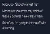 RoboCop: *about to arrest me* Me: before you arrest me, which of these 9 pictures have cars in them RoboCop: I'm going to let you off with a warning