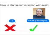 how to start a conversation with a girl: Hi I'm Hugh Mungus