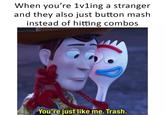 When you're 1v1ing a stranger and they also just button mash instead of hitting combos You're just like me. Trash.
