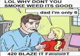 LOL WHY DONT YOU SMOKE WEED ITS GOOD dad i'm only 6 %3B 420 BLAZE IT FA OT
