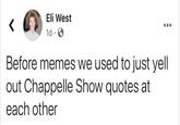 Eli West 1d ·O Before memes we used to just yell out Chappelle Show quotes at each other
