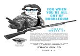 FOR WHEN YOU'RE ALL OUT OF BUBBLEGUM ITHACA MODEL 37 Outside the limits of our sight, alien invaders are feeding off us, controlling us. They are our owners, our masters. They live, we sleep. Wake up and show these oppressors that Earth isn't some Third World' by kicking some alien ass with the Ithaca Model 37 pump- action shotgun. The Model 37 has been used in every armed conflict since World War Il - and now it can be yours in the fight against invaders from another world. Over 100 years of gun-making skill can be yours with this "King of Shotguns". THE WORLD NEEDS A WAKE-UP CALL, AND THE ITHACA FREE MODEL 37 IS GONNA HELP YOU PHONE IT IN! Buy now and get a pair of Alien Ray-Banning sunglasses for free! ITHACA GUN CO. ITHACA, N. Y.