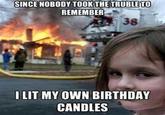 SINCE NOBODY TOOK THE TRUBLE TO REMEMBER 38 I LIT MY OWN BIRTHDAY CANDLES