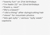 -"twenty fun" on 21st birthdays -"i'm feelin 22" on 22nd birthdays -"thank u, next" -"life's a beach" -"i did a thing" after dying/cutting hair -"views" for mountain photos -"lets get sylly" / various "sylly week" captions
