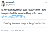 MJ Franklin ... @heyitsfranklin2 the only thing I have to say about "cheugy" is that I think this quote should be framed and hung in the Louvre nytimes.com/2021/04/29/sty.. "One of my friends said lasagna is cheugy," said Ms. Cain. 6:12 PM · Apr 29, 2021 · Twitter Web App