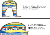I am the Clorax and I speak for the bleach. The bleach says "drink me to be deceased"