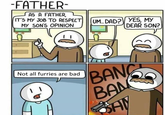 -FATHER- AS A FATHER, IT'S MY JOB TO RESPECT MY SON'S OPINION UM. DAD? YES, MY DEAR SON? BANG BAN SAN Not all furries are bad