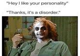 "Hey I like your personality" "Thanks, it's a disorder." DKI