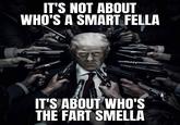 IT'S NOT ABOUT WHO'S A SMART FELLA IT'S ABOUT WHO'S THE FART SMELLA