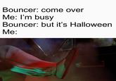 Bouncer: come over Me: I'm busy Bouncer: but it's Halloween Me: