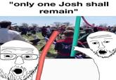 soyjak pointing "only one josh shall remain" "only one Josh shall remain" ehumanity gone26