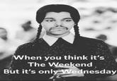 When you think it's The Weekend But it's only Wednesday