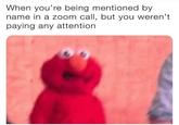 When you're being mentioned by name in a zoom call, but you weren't paying any attention