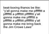 beat-boxing thanos be like: "y'all gonna make me pfffftt a pffffttt a pffffttt pffffttt y'all gonna make me pffffftt a pfffftt a pffffttt pffffttt y'll gonna make me bring back the Jim Crowe Laws"