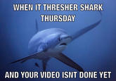 WHEN IT THRESHER SHARK THURSDAY AND YOUR VIDEO ISNT DONE YET