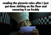 reading the pizzeria rules after i just got done s------- on the floor and smearing it on freddy