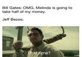 Bill Gates: OMG, Melinda is going to take half of my money. Jeff Bezos: First time?