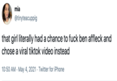 Viral>Ben mia @tinyteacuppig that girl literally had a chance to f--- ben affleck and chose a viral tiktok video instead 10:50 AM · May 4, 2021 · Twitter for iPhone