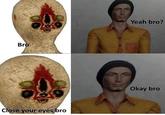 Yeah bro? Bro Okay bro Close your eyes bro