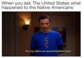 When you ask The United States what happened to the Native Americans GIND Oh, my, that's an uncomfortable topic.