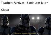Class Teacher: *arrives 15 minutes late* Class: I'm sorry sir, it's time for us to leave