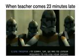 Teacher and class When teacher comes 23 minutes late CLONE TROOPER: I'M SORRY, SIR, WE ARE NO LONGER REQUIRED TO FOLLOW YOUR ORDERS