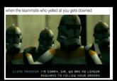 Teammate when the teammate who yelled at you gets downed CLONE TROOPER I'M SORRY, SIR, WE ARE nO LONGER REQUIRED TO FOLLOW YOUR ORDERS.
