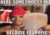 HERE, SOME CHOCCY MIL (from your favorite gay Hawaiian) BEGAUSE YOUR EPIC